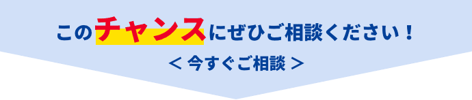 このチャンスにぜひご相談ください！